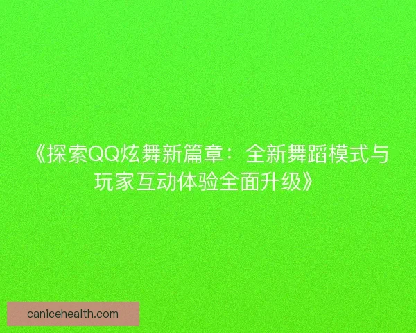 《探索QQ炫舞新篇章：全新舞蹈模式与玩家互动体验全面升级》