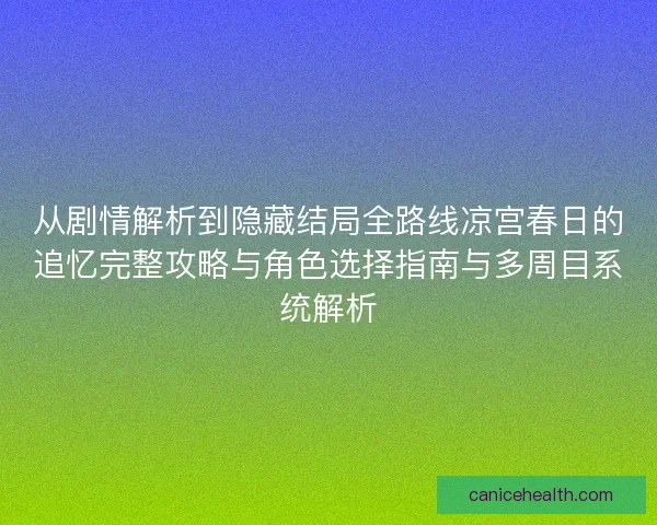 从剧情解析到隐藏结局全路线凉宫春日的追忆完整攻略与角色选择指南与多周目系统解析