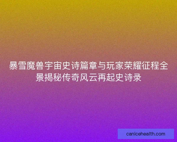 暴雪魔兽宇宙史诗篇章与玩家荣耀征程全景揭秘传奇风云再起史诗录