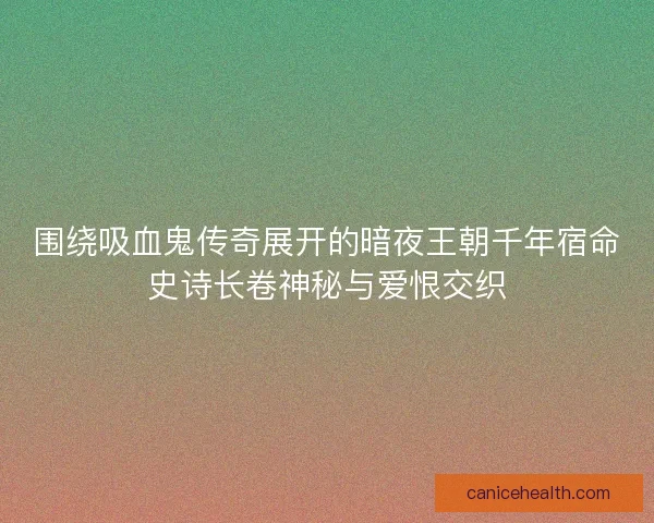 围绕吸血鬼传奇展开的暗夜王朝千年宿命史诗长卷神秘与爱恨交织